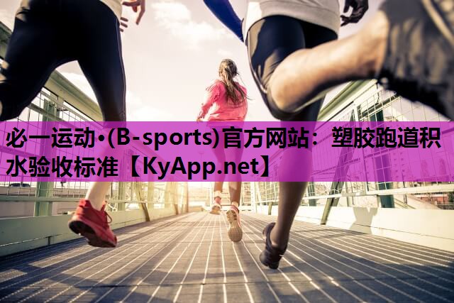 必一运动·(B-sports)官方网站：塑胶跑道积水验收标准