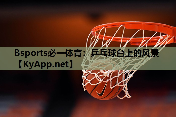 Bsports必一体育：乒乓球台上的风景