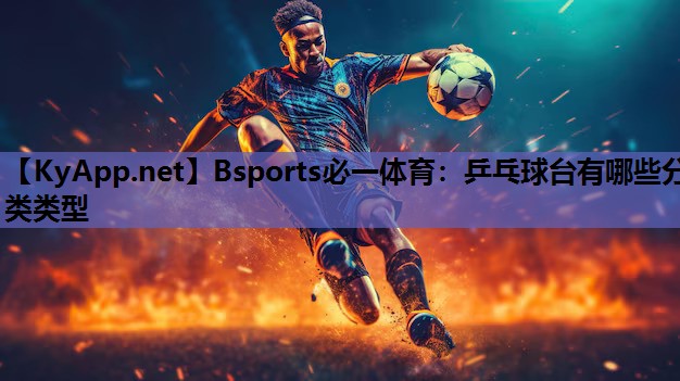 Bsports必一体育：乒乓球台有哪些分类类型