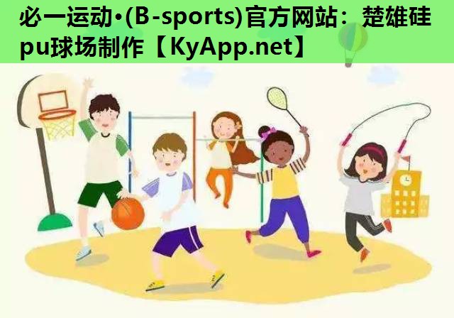 必一运动·(B-sports)官方网站：楚雄硅pu球场制作