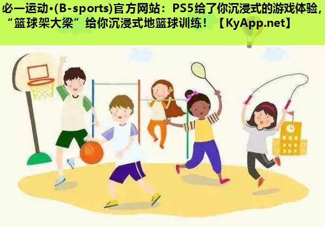 必一运动·(B-sports)官方网站：PS5给了你沉浸式的游戏体验，“篮球架大梁”给你沉浸式地篮球