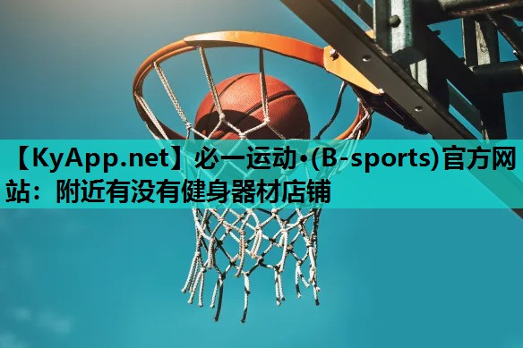 必一运动·(B-sports)官方网站：附近有没有健身器材店铺