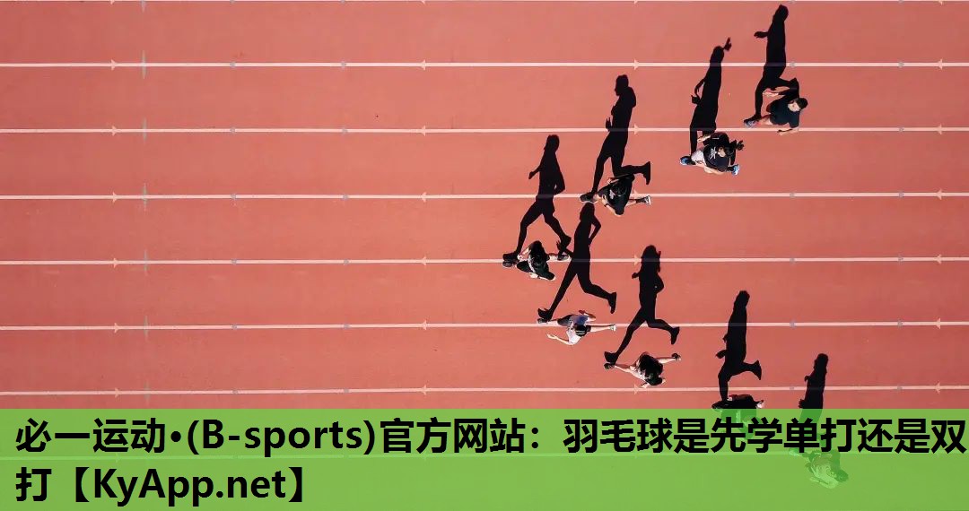 必一运动·(B-sports)官方网站：羽毛球是先学单打还是双打