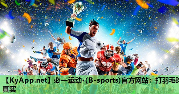 必一运动·(B-sports)官方网站：打羽毛球真实